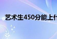 艺术生450分能上什么大学？哪个学校好？