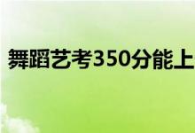 舞蹈艺考350分能上什么学校（哪个比较好）