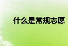 什么是常规志愿（常规志愿怎么填报）