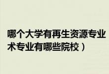 哪个大学有再生资源专业（2022全国开设再生资源科学与技术专业有哪些院校）