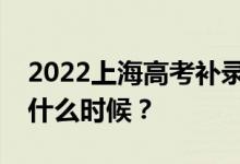2022上海高考补录报名时间补录报名时间是什么时候？