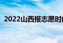 2022山西报志愿时间（什么时候填报志愿）