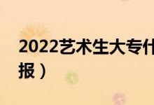 2022艺术生大专什么时候能填志愿（怎么填报）