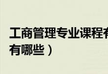 工商管理专业课程有哪些（工商管理专业课程有哪些）