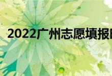 2022广州志愿填报时间（什么时候填志愿）