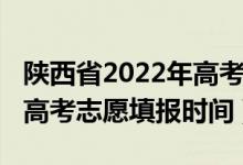 陕西省2022年高考志愿填报（陕西省2022年高考志愿填报时间）