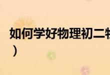 如何学好物理初二物理下学期（如何学好物理）
