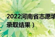 2022河南省志愿填报什么时候结束（怎么查录取结果）