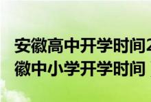 安徽高中开学时间2020年（2020年下半年安徽中小学开学时间）