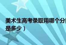 美术生高考录取用哪个分数线（高考美术类专业录取分数线是多少）