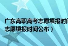 广东高职高考志愿填报时间（2022广东高职自主招生报名及志愿填报时间公布）