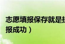 志愿填报保存就是提交了吗（志愿怎么才算填报成功）