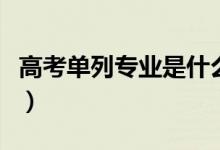 高考单列专业是什么意思（填报志愿时如何填）