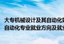 大专机械设计及其自动化好就业吗（2022机械设计制造及其自动化专业就业方向及就业前景怎么样）