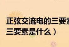 正弦交流电的三要素是哪六个（正弦交流电的三要素是什么）