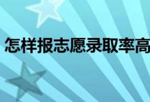 怎样报志愿录取率高（填报高考志愿的技巧）