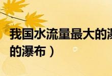 我国水流量最大的瀑布（什么瀑布是我国最大的瀑布）