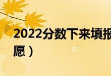 2022分数下来填报志愿几天时间（怎么填志愿）