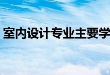 室内设计专业主要学什么（主要课程有哪些）