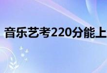 音乐艺考220分能上二本吗（本科要多少分）