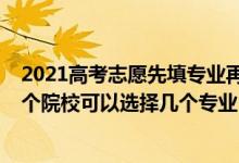 2021高考志愿先填专业再选择学校（2022高考填志愿时一个院校可以选择几个专业）