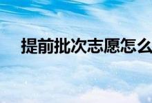 提前批次志愿怎么填报（需要注意什么）
