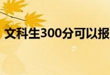 文科生300分可以报哪些大学（什么学校好）