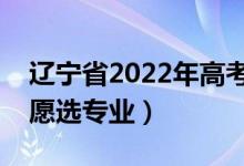 辽宁省2022年高考志愿填报时间（如何填志愿选专业）