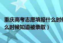 重庆高考志愿填报什么时候结束（2022重庆高考填完志愿什么时候知道被录取）