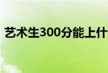艺术生300分能上什么大学（考哪个学校好）
