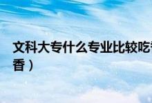 文科大专什么专业比较吃香男生（文科大专什么专业比较吃香）