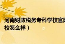 河南财政税务专科学校官网（2022河南财政税务高等专科学校怎么样）