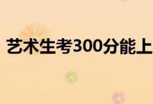 艺术生考300分能上什么大学（怎么选学校）
