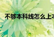 不够本科线怎么上本科学校(有什么方法)