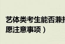 艺体类考生能否兼报文理类院校志愿（填报志愿注意事项）