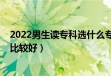 2022男生读专科选什么专业好（2022男生专科读什么专业比较好）
