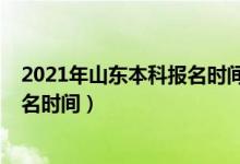 2021年山东本科报名时间（2022年山东省普通本科志愿报名时间）