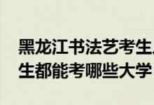 黑龙江书法艺考生人数（2022黑龙江书法考生都能考哪些大学）