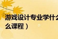 游戏设计专业学什么课程（游戏设计专业学什么课程）