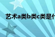 艺术a类b类c类是什么意思（有什么区别）