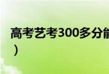 高考艺考300多分能上什么大学（怎么报志愿）