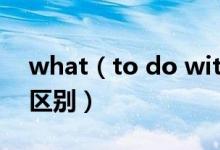 what（to do with和how to deal with的区别）