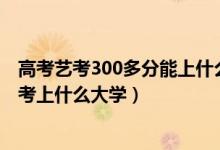 高考艺考300多分能上什么大学（2022艺术生高考300分能考上什么大学）