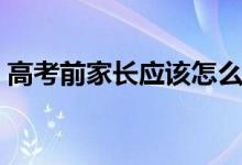 高考前家长应该怎么做（高考家长注意事项）