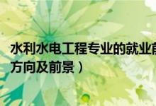 水利水电工程专业的就业前景（2022水利水电工程专业就业方向及前景）