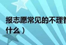 报志愿常见的不理智现象有哪些（注意事项有什么）