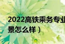 2022高铁乘务专业中专学校有哪些（就业前景怎么样）