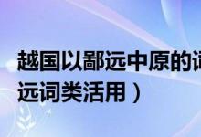 越国以鄙远中原的词类活用及意思（越国以鄙远词类活用）