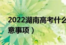 2022湖南高考什么时候填写志愿（有哪些注意事项）