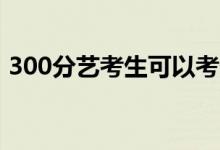 300分艺考生可以考什么大学（怎么选学校）
